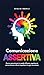 Comunicazione Assertiva: Come comunicare in modo efficace, esprimersi senza timore e farsi rispettare in ogni occasione (Comunicare Meglio) (Italian Edition)