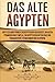 Das Alte Ägypten: Ein fesselnder Führer zur ägyptischen Geschichte, den alten Pyramiden und Tempeln, zur ägyptischen Mythologie und Pharaonen wie Tutanchamun und Kleopatra (German Edition)
