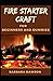 Fire starter craft For Beginners and Dummies: The Perfect Beginners Manual