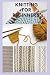 KNITTING FOR BEGINNERS: Step By Step Guide And Everything You Need To Know To Become A knitting Expert