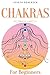 Chakras For Beginners: A Complete Guide to Awaken And Balance the Chakras including Self-Healing Techniques that will Radiate Positive Energy And Heal Yourself