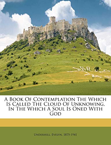 A Book Of Contemplation The Which Is Called The Cloud Of Unknowing, In The Which A Soul Is Oned With God