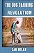 The Dog Training Revolution: Beginners Easy 101 Step Guide In Raising A Perfect Puppy with Tips And Trick On How To Housebreak Clicker Potty Train For Lucky Kids And Dummies In 7 Days