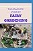 THE COMPLETE GUIDE TO FAIRY GARDENING: A Step by Step Guide To Making Your Own Fun Miniature Fairy Gardens