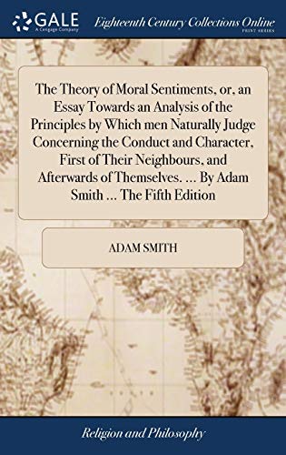 The Theory of Moral Sentiments, or, an Essay Towards an Analysis of the Principles by Which men Naturally Judge Concerning the Conduct and Character, ... ... By Adam Smith ... The Fifth Edition