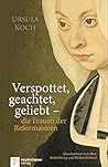 Verspottet, geachtet, geliebt - die Frauen der Reformatoren.: Geschichten von Mut, Anfechtung und Beharrlichkeit