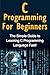 C Programming For Beginners: The Simple Guide to Learning C Programming Language Fast!