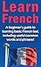 Learn French: A beginner's guide to learning basic French fast, including useful common words and phrases!