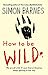 How to be Wild: We are All Wild. it's Just That Civilisation Keeps Getting in the Way