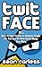 Twit-Face: ...Or How To Lose Friends And Alienate People Via The Use Of Anti-Social Media And More (TWIT FACE SERIES)