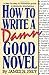 How to Write a Damn Good Novel: A Step-by-Step No Nonsense Guide to Dramatic Storytelling