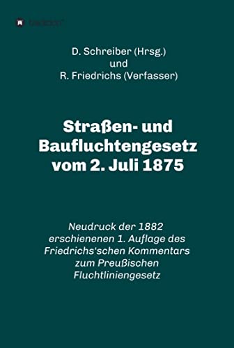 Straßen- und Baufluchtengesetz vom 2. Juli 1875: Neudruck der 1882 erschienenen 1. Auflage des Friedrichs'schen Kommentars zum Preußischen Fluchtliniengesetz ... Fluchtliniengesetz) (German Edition)