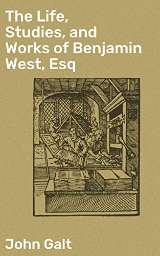 The Life, Studies, and Works of Benjamin West, Esq: Enriched edition. Composed from Materials Furnished by Himself