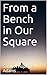 From a Bench in Our Square