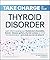 Take Charge of Your Thyroid Disorder: Learn what's causing your Hashimoto's Thyroiditis, Grave's Disease, goiters, thyroid nodules, or other thyroid disorders—and what you can do about it