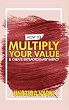 Book cover for HOW TO MULTIPLY YOUR VALUE AND CREATE EXTRAORDINARY IMPACT