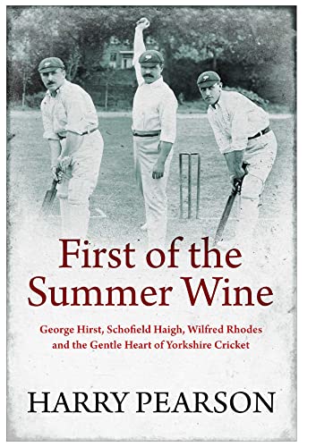 First of the Summer Wine: George Hirst, Schofield Haigh, Wilfred Rhodes and the Gentle Heart of Yorkshire Cricket (Kindle Edition)