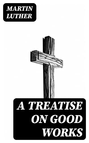 A Treatise on Good Works: Enriched edition.