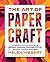 The Art of Papercraft: Unique One-Sheet Projects Using Origami, Weaving, Quilling, Pop-Up, and Other Inventive Techniques