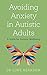 Avoiding Anxiety in Autistic Adults: A Guide for Autistic Wellbeing