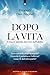 Dopo la vita: Cosa ci aspetta davvero nell’aldilà (Italian Edition)