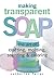 Making Transparent Soap: The Art Of Crafting, Molding, Scenting & Coloring