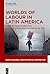 Worlds of Labour in Latin America (Work in Global and Historical Perspective Book 13)