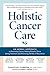 Holistic Cancer Care: An Herbal Approach to Preventing Cancer, Helping Patients Thrive during Treatment, and Minimizing the Risk of Recurrence
