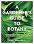 A Gardener's Guide to Botany: The Biology Behind the Plants You Love, How They Grow, and What They Need