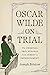 Oscar Wilde on Trial: The Criminal Proceedings, from Arrest to Imprisonment (Yale Law Library Series in Legal History and Reference)