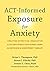 ACT-Informed Exposure for Anxiety: Creating Effective, Innovative, and Values-Based Exposures Using Acceptance and Commitment Therapy
