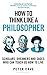 How to Think Like a Philosopher: Scholars, Dreamers and Sages Who Can Teach Us How to Live