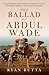 The Ballad of Abdul Wade: The Incredible True Story of Australia's unsung Pioneering Heroes - The Afghan Cameleers