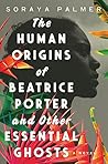 The Human Origins of Beatrice Porter and Other Essential Ghosts by Soraya Palmer
