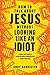 How to Talk about Jesus without Looking like an Idiot: A Panic-Free Guide to Having Natural Conversations about Your Faith
