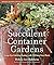Succulent Container Gardens: Design Eye-Catching Displays with 350 Easy-Care Plants