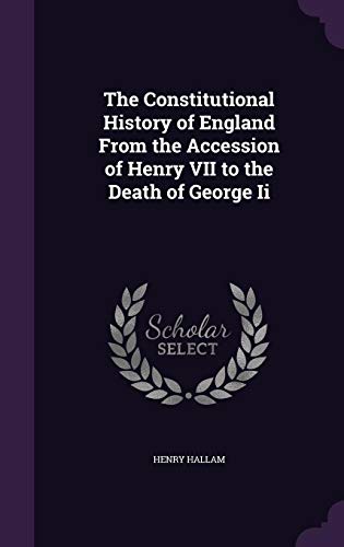 The Constitutional History of England From the Accession of Henry VII to the Death of George Ii