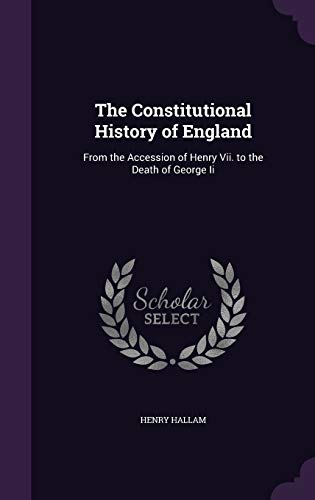 The Constitutional History of England: From the Accession of Henry Vii. to the Death of George Ii
