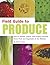 Field Guide to Produce: How to Identify, Select, and Prepare Virtually Every Fruit and Vegetable at the Market
