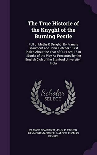 The True Historie of the Knyght of the Burning Pestle: Full of Mirthe & Delight : By Francis Beaumont and John Fletcher : First Plaied About the Year ... Club of the Stanford University : Inclu