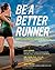 Be a Better Runner: Real World, Scientifically-proven Training Techniques that Will Dramatically Improve Your Speed, Endurance, and Injury Resistance