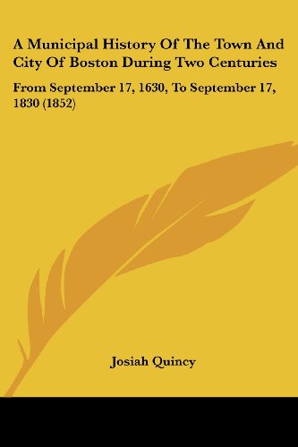A Municipal History Of The Town And City Of Boston During Two Centuries: From September 17, 1630, To September 17, 1830 (1852)