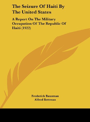 The Seizure Of Haiti By The United States: A Report On The Military Occupation Of The Republic Of Haiti (1922)