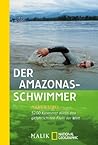 Der Amazonas-Schwimmer: 5200 Kilometer durch den gefährlichsten Fluss der Welt