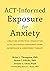 ACT-Informed Exposure for Anxiety: Creating Effective, Innovative, and Values-Based Exposures Using Acceptance and Commitment Therapy