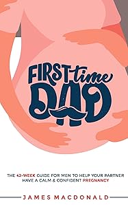 First Time Dad: The Ultimate 42-Week Pregnancy Handbook for Expecting Fathers: Support Your Partner, Prepare for Baby, and Build Confidence as a New Dad