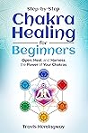Step-by-Step Chakra Healing for Beginners : Open, Heal, and Harness the Power of Your Chakras (Spiritual Healing and Self-Help Book 4)