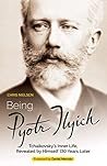Being Pyotr Ilyich: Tchaikovsky’s Inner Life, Revealed by Himself 130 Years Later Being Pyotr Ilyich: Tchaikovsky’s Inner Life, Revealed by Himself 130 Years Later