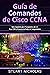 Guía de comandos de Cisco CCNA: guía completa para principiantes de A-Z para CCNA y Usuarios de redes de computadoras (Spanish Edition)