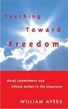 Teaching Toward Freedom: Moral Commitment and Ethical Action in the Classroom Teaching Toward Freedom: Moral Commitment and Ethical Action in the Classroom